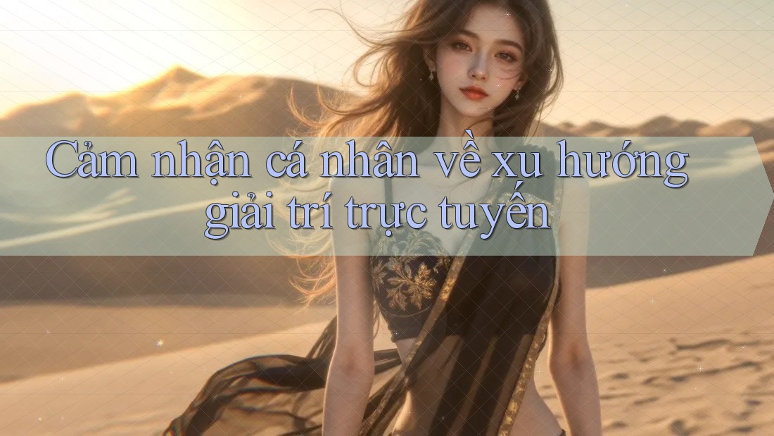 Cảm nhận cá nhân về xu hướng giải trí trực tuyến Cảm nhận cá nhân về xu hướng giải trí trực tuyến