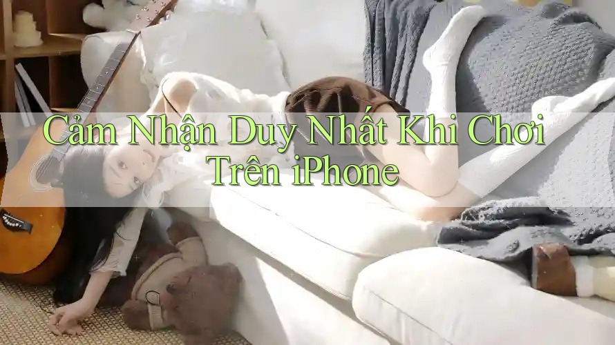 Cảm Nhận Duy Nhất Khi Chơi Trên iPhone Cảm Nhận Duy Nhất Khi Chơi Trên iPhone