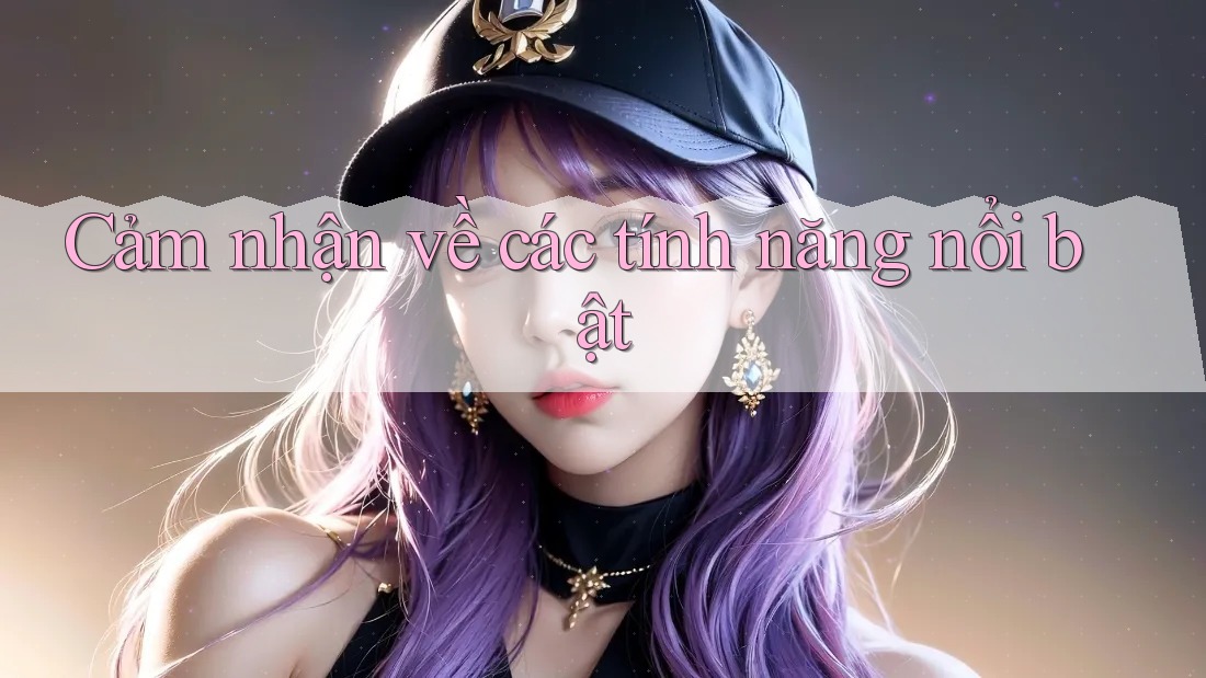 Cảm nhận về các tính năng nổi bật Cảm nhận về các tính năng nổi bật