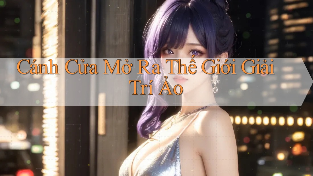 Cánh Cửa Mở Ra Thế Giới Giải Trí Ảo