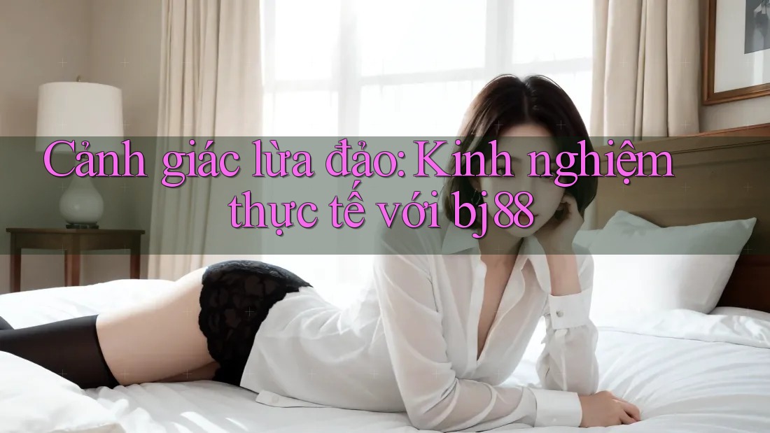 Cảnh giác lừa đảo: Kinh nghiệm thực tế với bj88 Cảnh giác lừa đảo: Kinh nghiệm thực tế với bj88