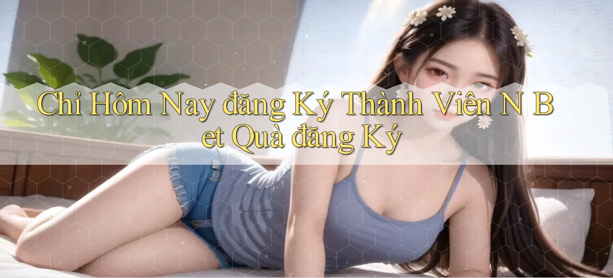chỉ hôm nay đăng ký thành viên n bet quà đăng ký