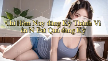 chỉ hôm nay đăng ký thành viên n bet quà đăng ký