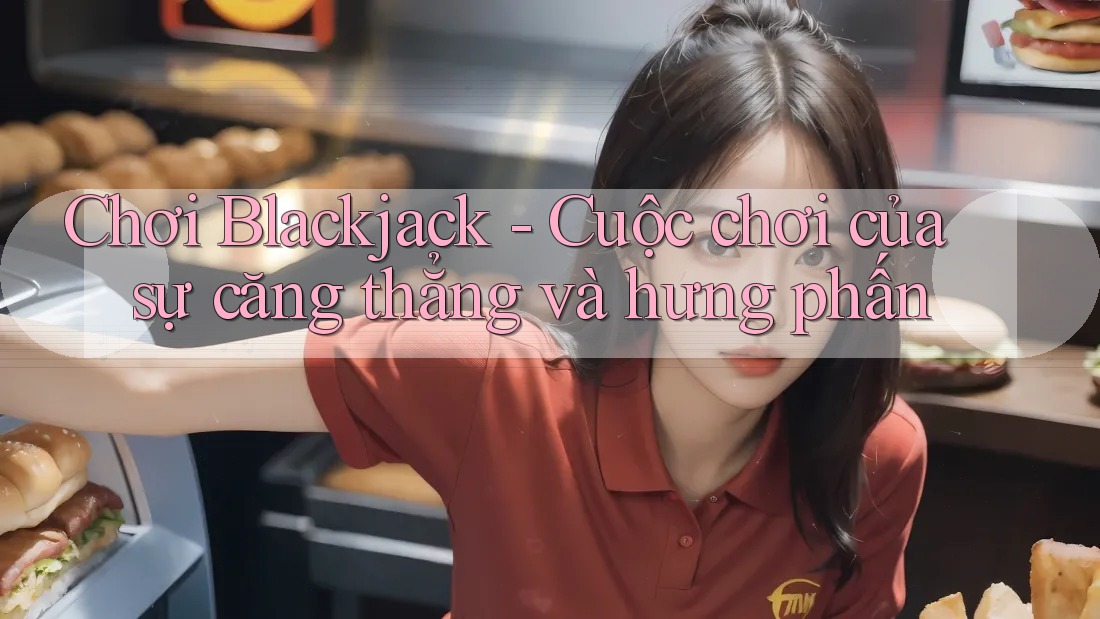 Chơi Blackjack - Cuộc chơi của sự căng thẳng và hưng phấn