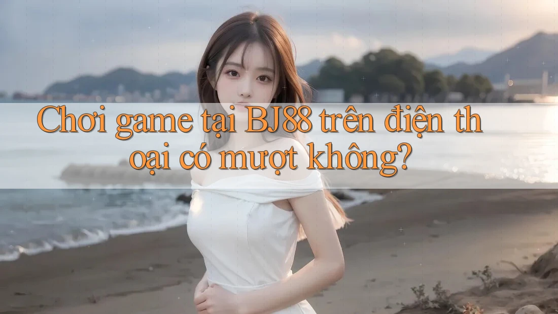 Chơi game tại BJ88 trên điện thoại có mượt không? Chơi game tại BJ88 trên điện thoại có mượt không?