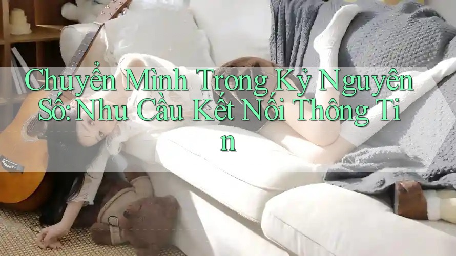 Chuyển Mình Trong Kỷ Nguyên Số: Nhu Cầu Kết Nối Thông Tin Chuyển Mình Trong Kỷ Nguyên Số: Nhu Cầu Kết Nối Thông Tin