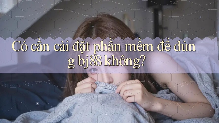 Có cần cài đặt phần mềm để dùng bj88 không? Có cần cài đặt phần mềm để dùng bj88 không?