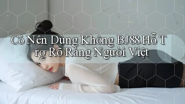 có nên dùng không bj88 hỗ trợ rõ ràng người việt