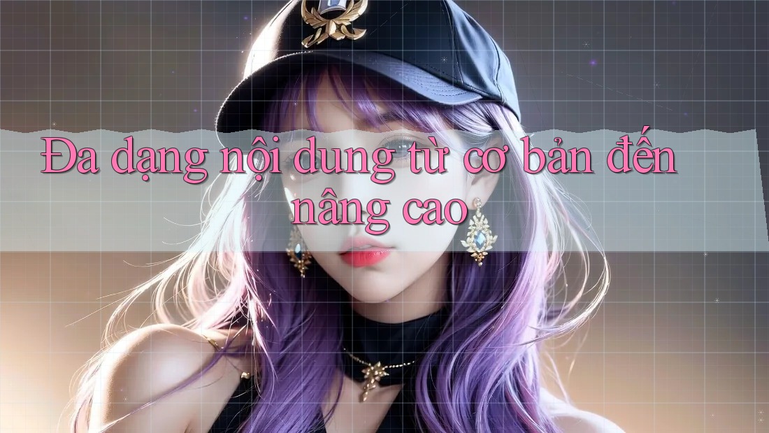 Đa dạng nội dung từ cơ bản đến nâng cao
