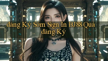 đăng ký sớm sign in bj88 quà đăng ký