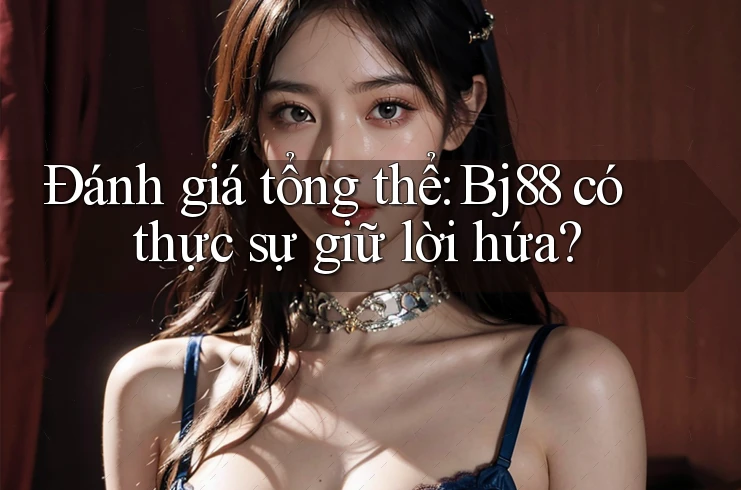 Đánh giá tổng thể: Bj88 có thực sự giữ lời hứa?