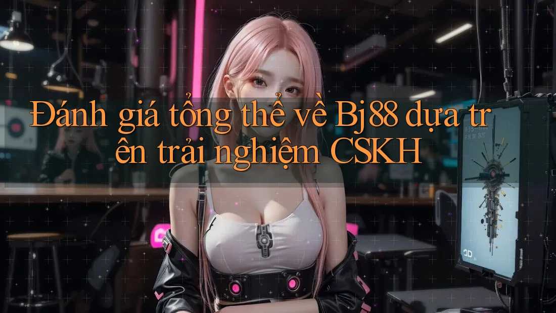 Đánh giá tổng thể về Bj88 dựa trên trải nghiệm CSKH Đánh giá tổng thể về Bj88 dựa trên trải nghiệm CSKH