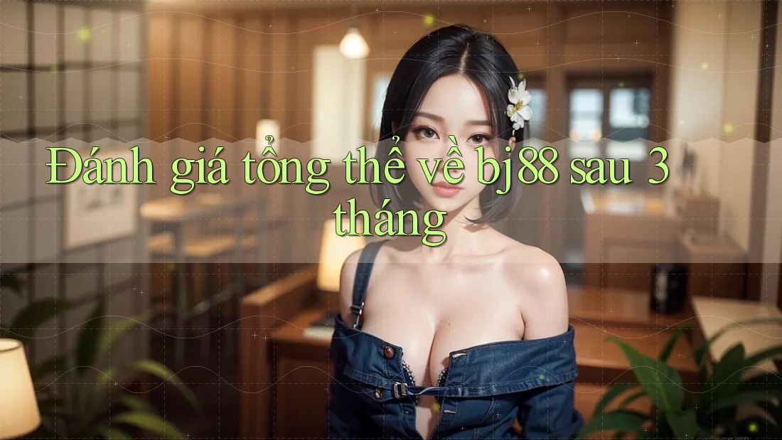 Đánh giá tổng thể về bj88 sau 3 tháng Đánh giá tổng thể về bj88 sau 3 tháng