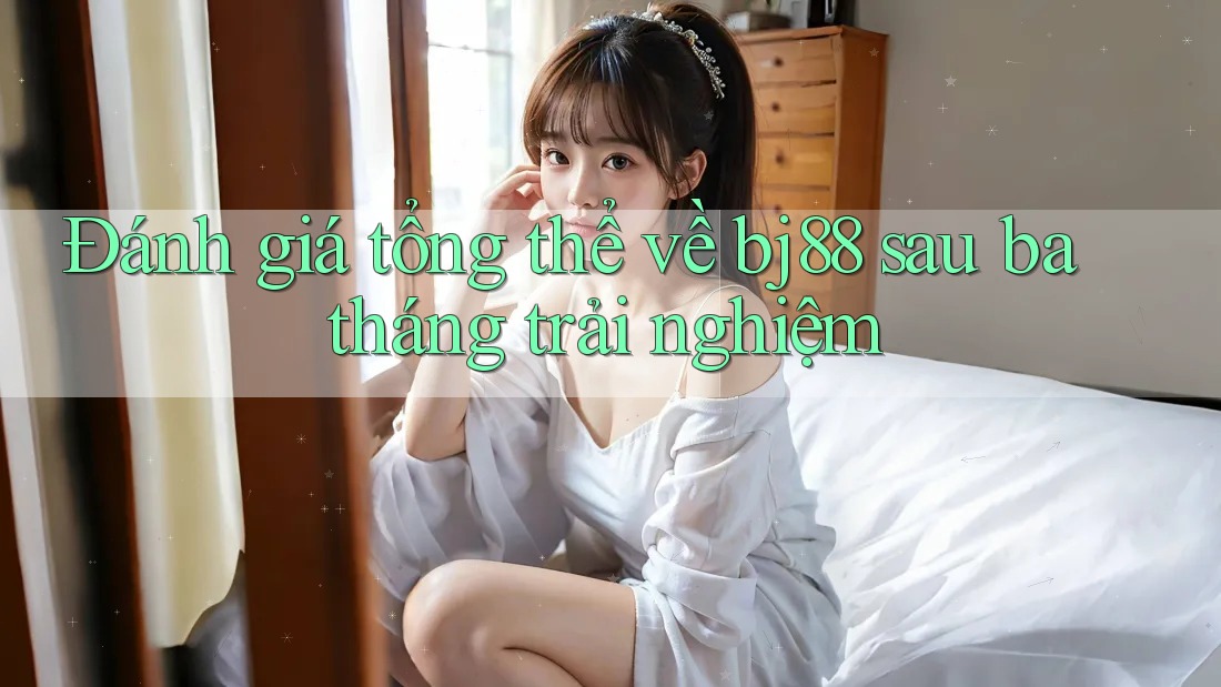 Đánh giá tổng thể về bj88 sau ba tháng trải nghiệm Đánh giá tổng thể về bj88 sau ba tháng trải nghiệm
