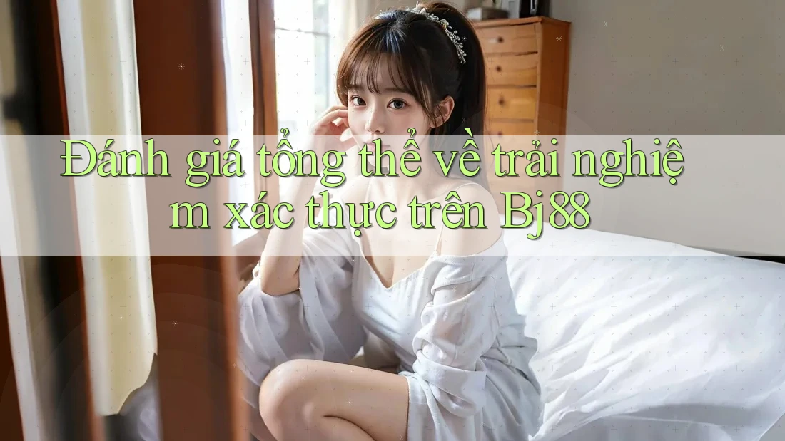 Đánh giá tổng thể về trải nghiệm xác thực trên Bj88