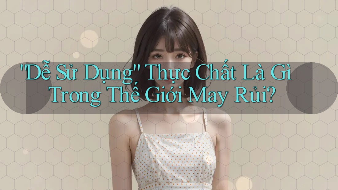 “Dễ Sử Dụng” Thực Chất Là Gì Trong Thế Giới May Rủi? “Dễ Sử Dụng” Thực Chất Là Gì Trong Thế Giới May Rủi?
