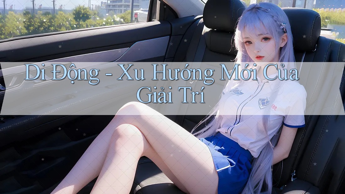Di Động - Xu Hướng Mới Của Giải Trí Di Động - Xu Hướng Mới Của Giải Trí