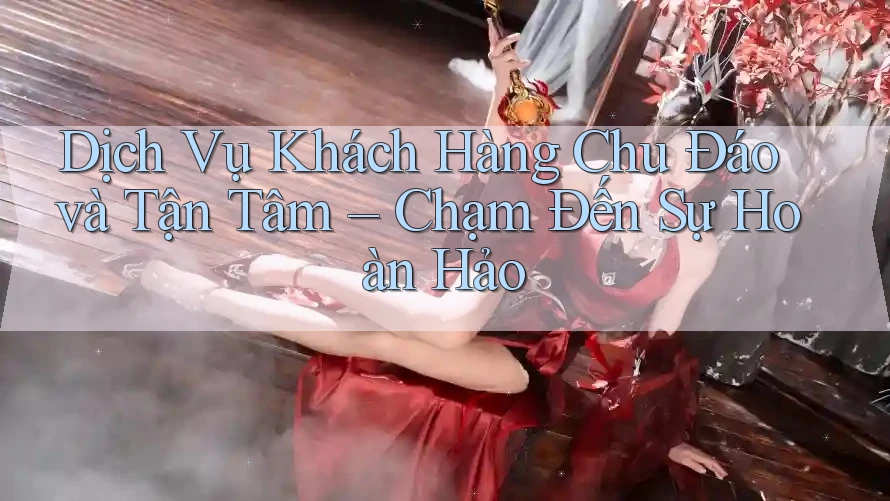 Dịch Vụ Khách Hàng Chu Đáo và Tận Tâm – Chạm Đến Sự Hoàn Hảo