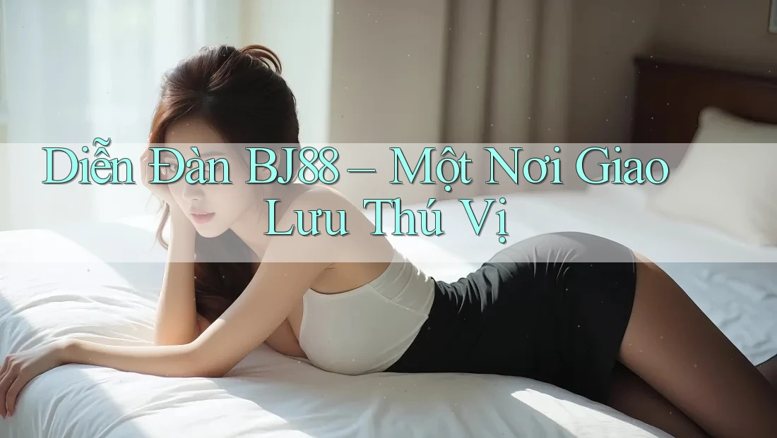 Diễn Đàn BJ88 – Một Nơi Giao Lưu Thú Vị