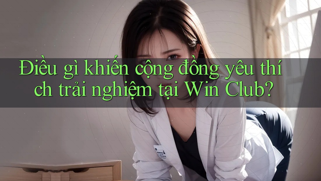 Điều gì khiến cộng đồng yêu thích trải nghiệm tại Win Club? Điều gì khiến cộng đồng yêu thích trải nghiệm tại Win Club?