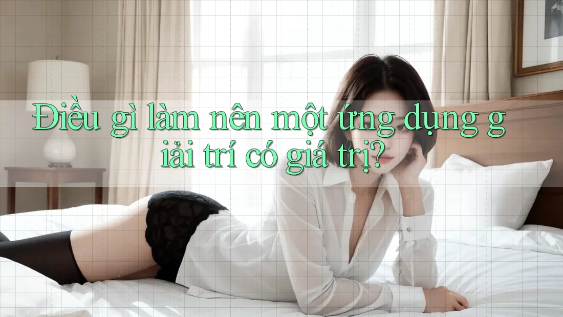 Điều gì làm nên một ứng dụng giải trí có giá trị? Điều gì làm nên một ứng dụng giải trí có giá trị?