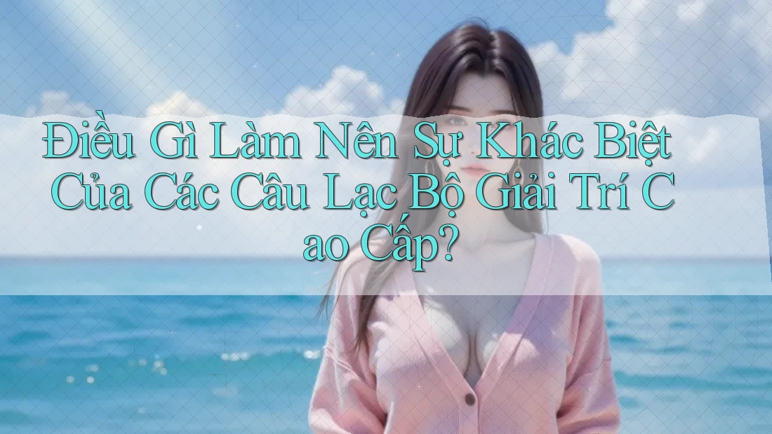 Điều Gì Làm Nên Sự Khác Biệt Của Các Câu Lạc Bộ Giải Trí Cao Cấp?