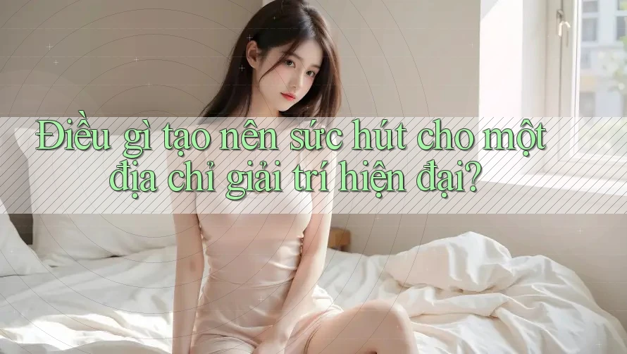 Điều gì tạo nên sức hút cho một địa chỉ giải trí hiện đại? Điều gì tạo nên sức hút cho một địa chỉ giải trí hiện đại?