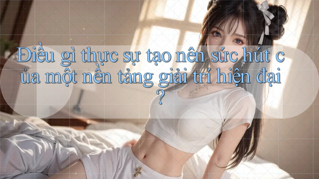 Điều gì thực sự tạo nên sức hút của một nền tảng giải trí hiện đại? Điều gì thực sự tạo nên sức hút của một nền tảng giải trí hiện đại?