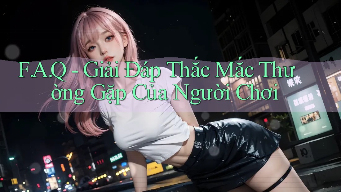 F. A. Q - Giải Đáp Thắc Mắc Thường Gặp Của Người Chơi