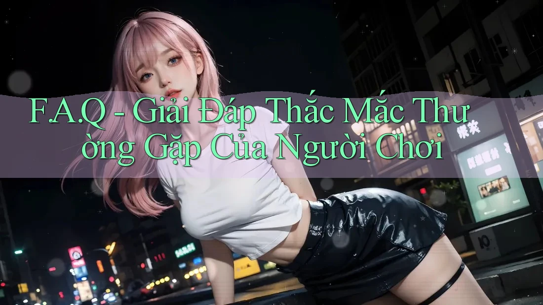 F. A. Q - Giải Đáp Thắc Mắc Thường Gặp Của Người Chơi F. A. Q - Giải Đáp Thắc Mắc Thường Gặp Của Người Chơi