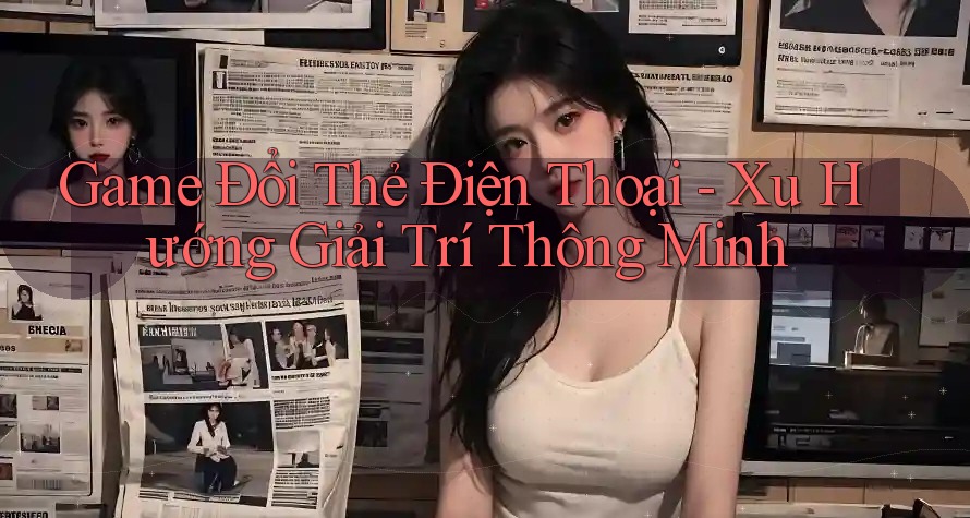 Game Đổi Thẻ Điện Thoại - Xu Hướng Giải Trí Thông Minh Game Đổi Thẻ Điện Thoại - Xu Hướng Giải Trí Thông Minh