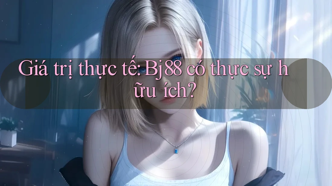 Giá trị thực tế: Bj88 có thực sự hữu ích? Giá trị thực tế: Bj88 có thực sự hữu ích?