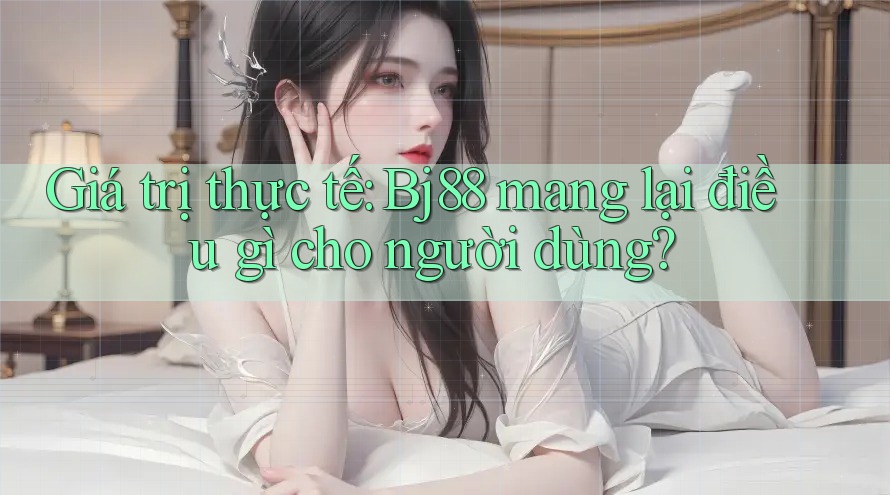 Giá trị thực tế: Bj88 mang lại điều gì cho người dùng?