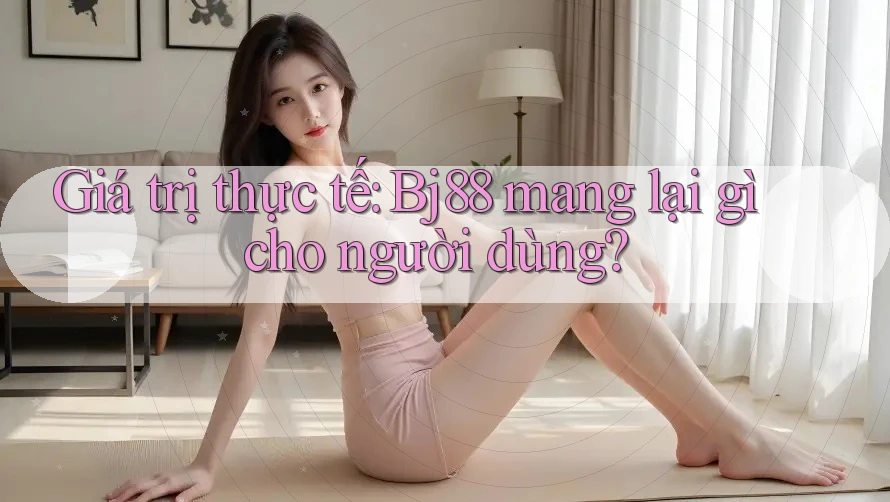 Giá trị thực tế: Bj88 mang lại gì cho người dùng?