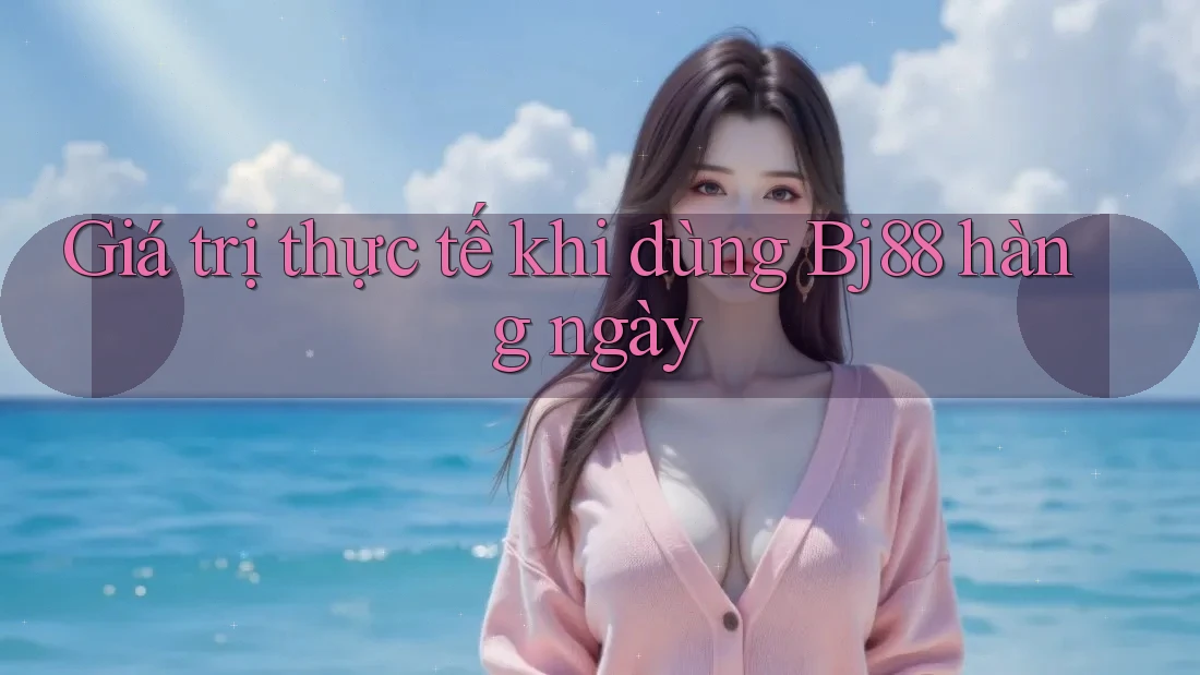 Giá trị thực tế khi dùng Bj88 hàng ngày