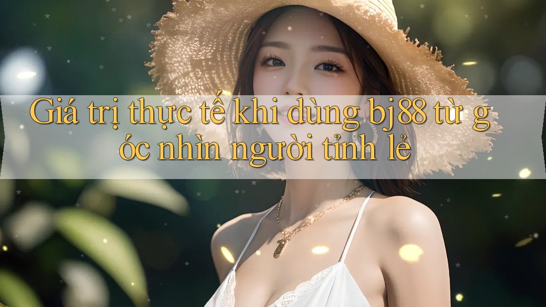 Giá trị thực tế khi dùng bj88 từ góc nhìn người tỉnh lẻ Giá trị thực tế khi dùng bj88 từ góc nhìn người tỉnh lẻ