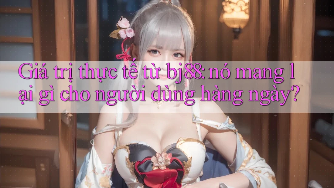 Giá trị thực tế từ bj88: nó mang lại gì cho người dùng hàng ngày? Giá trị thực tế từ bj88: nó mang lại gì cho người dùng hàng ngày?