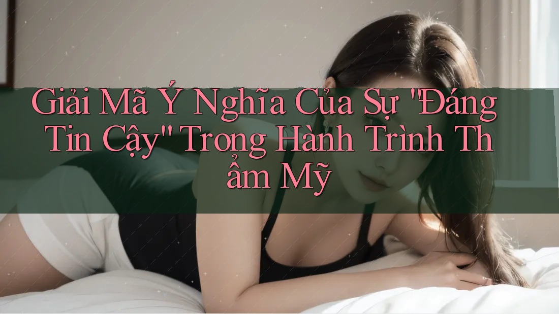 Giải Mã Ý Nghĩa Của Sự “Đáng Tin Cậy” Trong Hành Trình Thẩm Mỹ