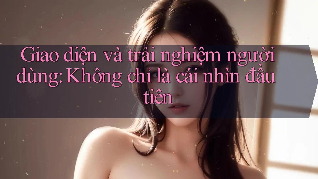 Giao diện và trải nghiệm người dùng: Không chỉ là cái nhìn đầu tiên Giao diện và trải nghiệm người dùng: Không chỉ là cái nhìn đầu tiên