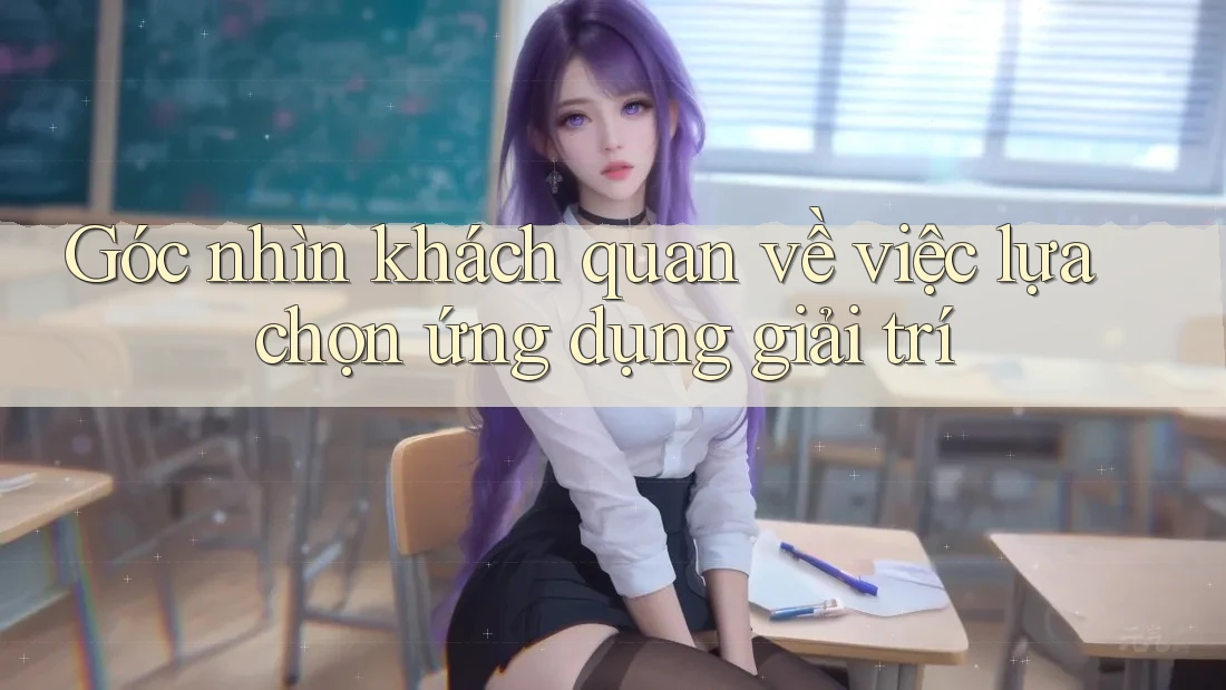 Góc nhìn khách quan về việc lựa chọn ứng dụng giải trí