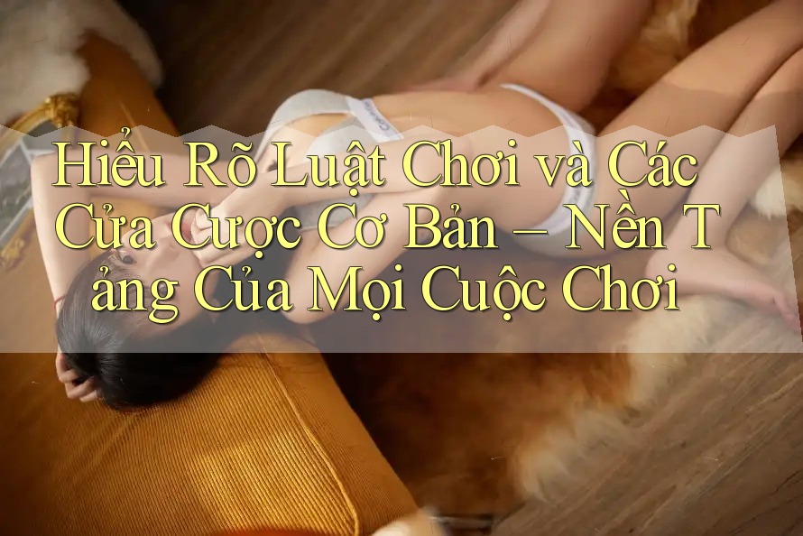 Hiểu Rõ Luật Chơi và Các Cửa Cược Cơ Bản – Nền Tảng Của Mọi Cuộc Chơi Hiểu Rõ Luật Chơi và Các Cửa Cược Cơ Bản – Nền Tảng Của Mọi Cuộc Chơi