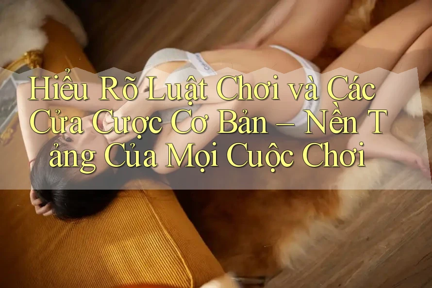 Hiểu Rõ Luật Chơi và Các Cửa Cược Cơ Bản – Nền Tảng Của Mọi Cuộc Chơi