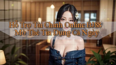 hỗ trợ tài chính online bj88 mở thẻ tín dụng cả ngày