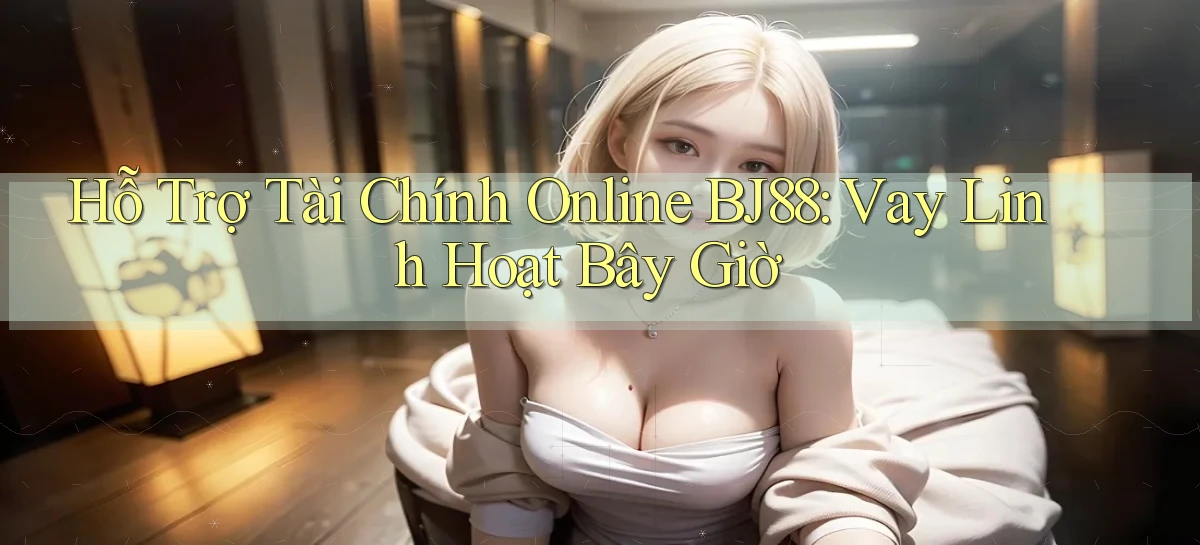 hỗ trợ tài chính online bj88 vay linh hoạt bây giờ