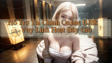 hỗ trợ tài chính online bj88 vay linh hoạt bây giờ