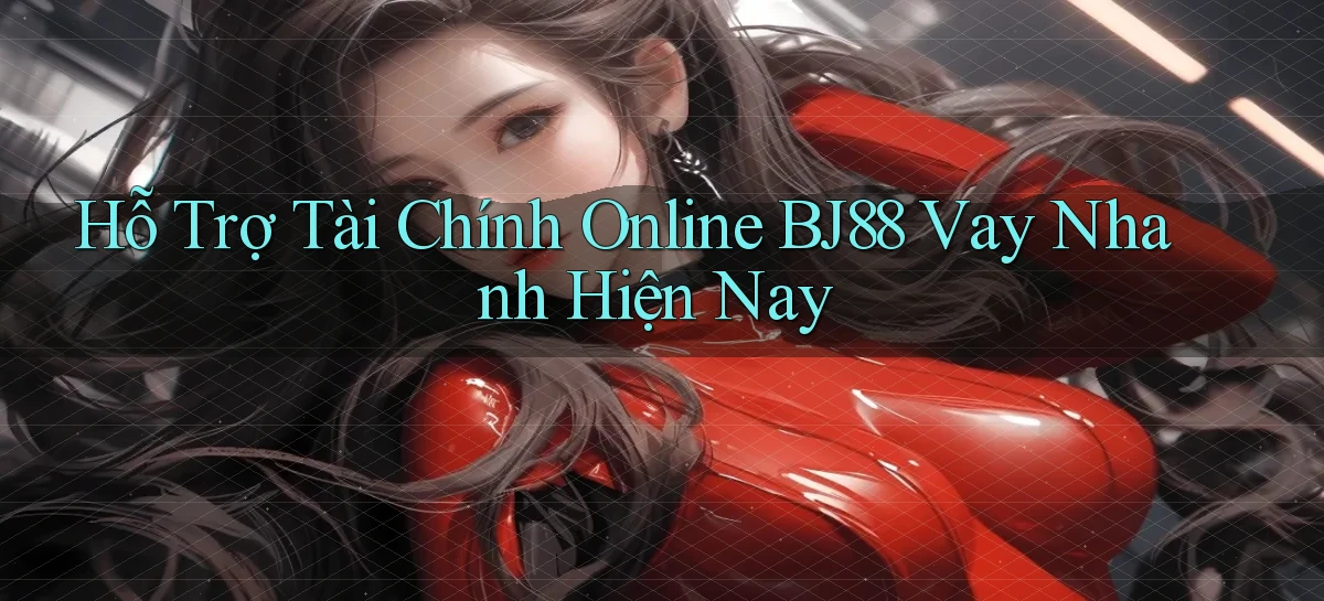 hỗ trợ tài chính online bj88 vay nhanh hiện nay