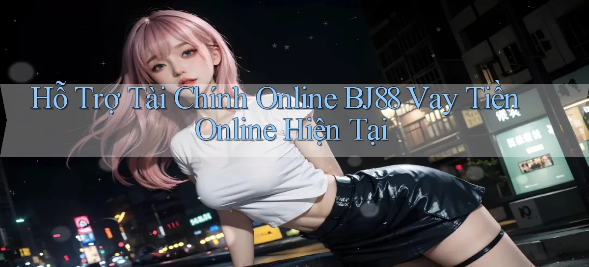 hỗ trợ tài chính online bj88 vay tiền online hiện tại