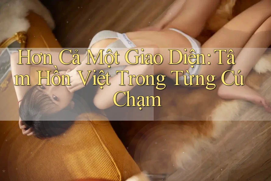 Hơn Cả Một Giao Diện: Tâm Hồn Việt Trong Từng Cú Chạm