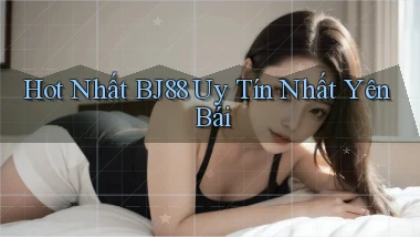 hot nhất bj88 uy tín nhất Yên Bái