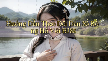 hướng dẫn theo dõi dàn số rồng hổ với bj88